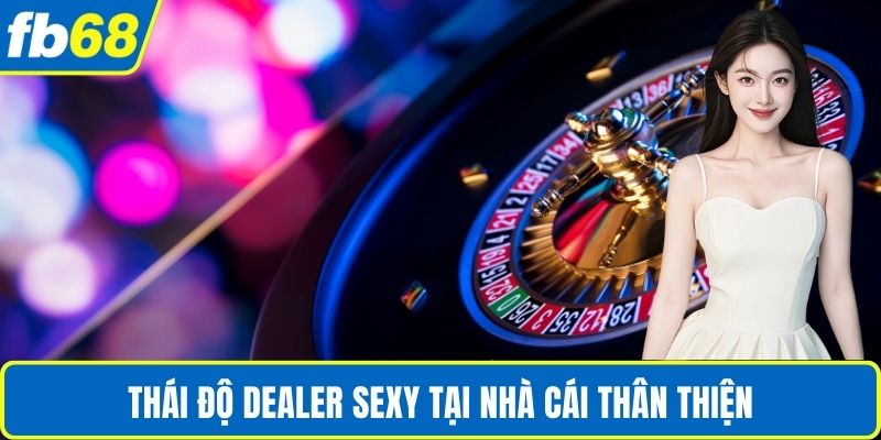 Thái độ Dealer Sexy tại nhà cái thân thiện