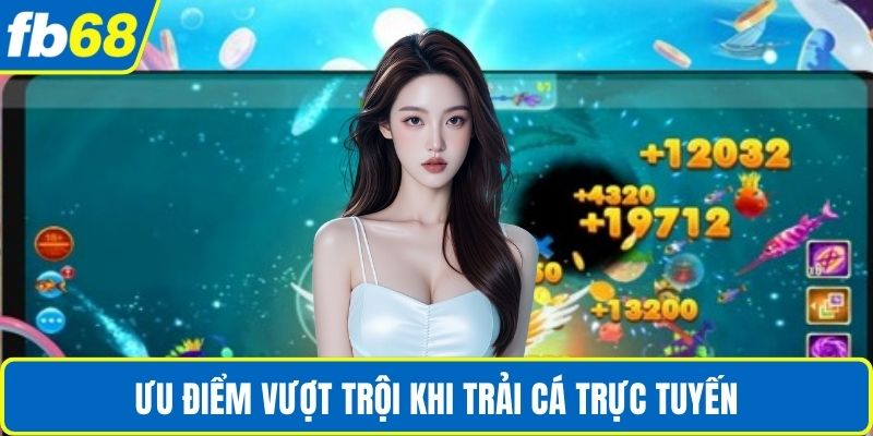 Ưu điểm vượt trội khi trải cá trực tuyến